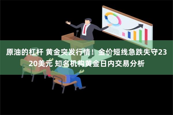 原油的杠杆 黄金突发行情！金价短线急跌失守2320美元 知名机构黄金日内交易分析