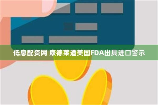 低息配资网 康德莱遭美国FDA出具进口警示