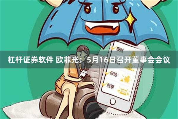 杠杆证券软件 欧菲光：5月16日召开董事会会议