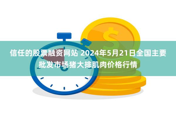 信任的股票融资网站 2024年5月21日全国主要批发市场