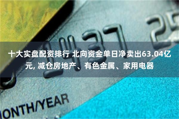 十大实盘配资排行 北向资金单日净卖出63.04亿元, 减仓房地产、有色金属、家用电器