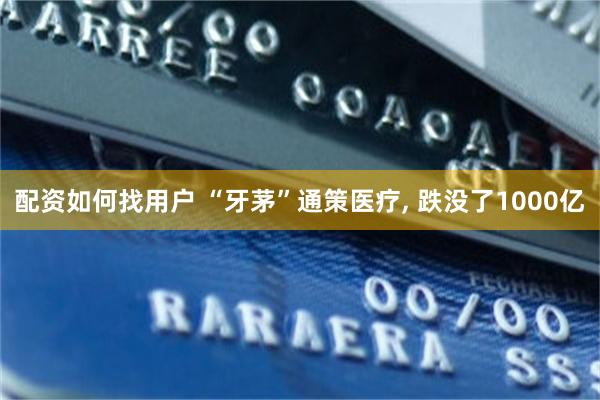 配资如何找用户 “牙茅”通策医疗, 跌没了1000亿