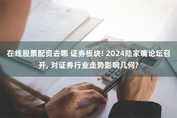 在线股票配资去哪 证券板块! 2024陆家嘴论坛召开, 对证券行业走势影响几何?