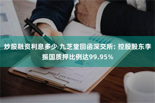 炒股融资利息多少 九芝堂回函深交所: 控股股东李振国质押比例达99.95%