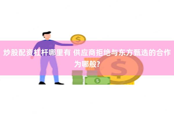 炒股配资杠杆哪里有 供应商拒绝与东方甄选的合作为哪般?