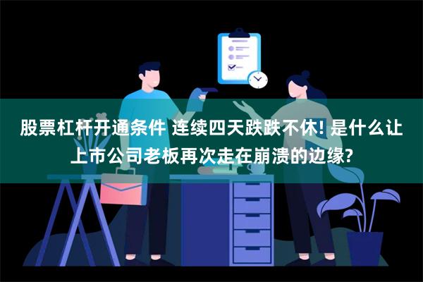 股票杠杆开通条件 连续四天跌跌不休! 是什么让上市公司老板再次走在崩溃的边缘?