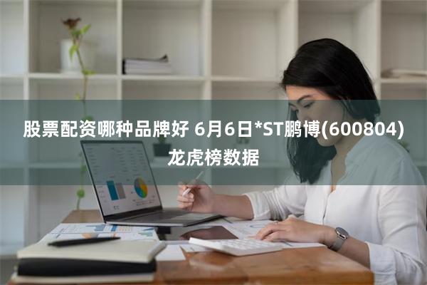 股票配资哪种品牌好 6月6日*ST鹏博(600804)龙