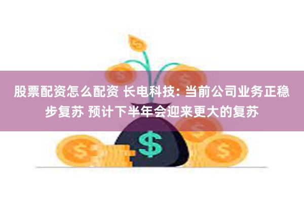 股票配资怎么配资 长电科技: 当前公司业务正稳步复苏 预