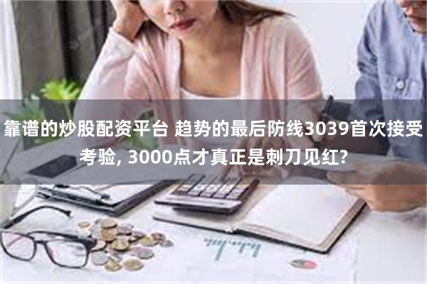 靠谱的炒股配资平台 趋势的最后防线3039首次接受考验, 3000点才真正是刺刀见红?