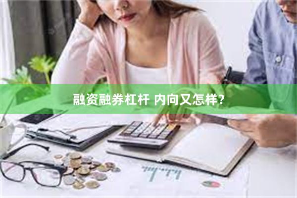 融资融券杠杆 内向又怎样？