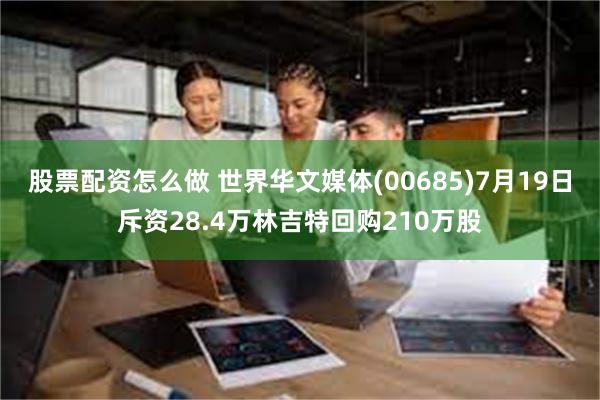 股票配资怎么做 世界华文媒体(00685)7月19日斥资28.4万林吉特回购210万股