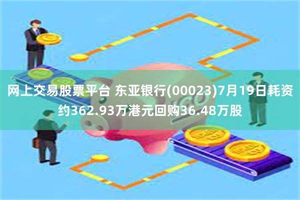 网上交易股票平台 东亚银行(00023)7月19日耗资约362.93万港元回购36.48万股