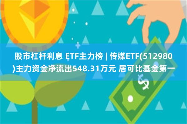 股市杠杆利息 ETF主力榜 | 传媒ETF(512980)主力资金净流出548.31万元 居可比基金第一