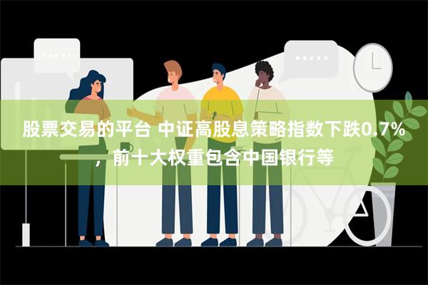 股票交易的平台 中证高股息策略指数下跌0.7%，前十大权