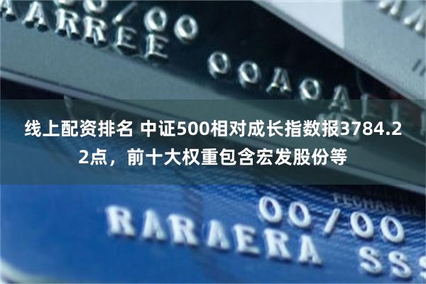 线上配资排名 中证500相对成长指数报3784.22点，