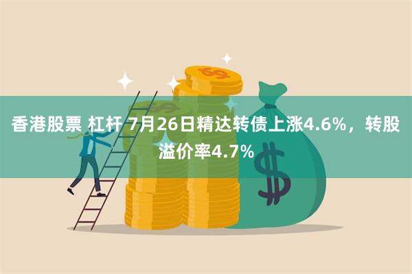 香港股票 杠杆 7月26日精达转债上涨4.6%，转股溢价率4.7%