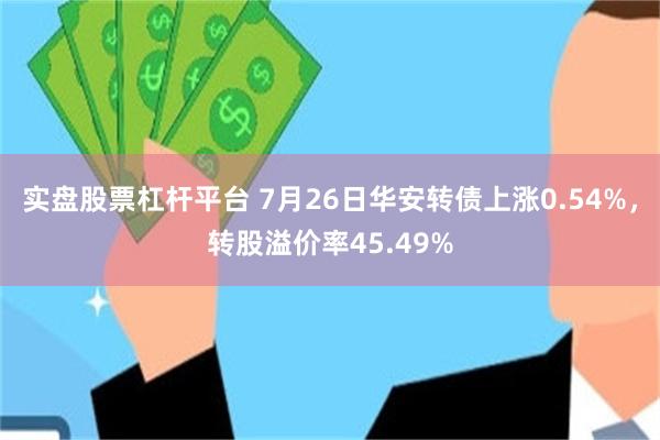 实盘股票杠杆平台 7月26日华安转债上涨0.54%，转股溢价率45.49%