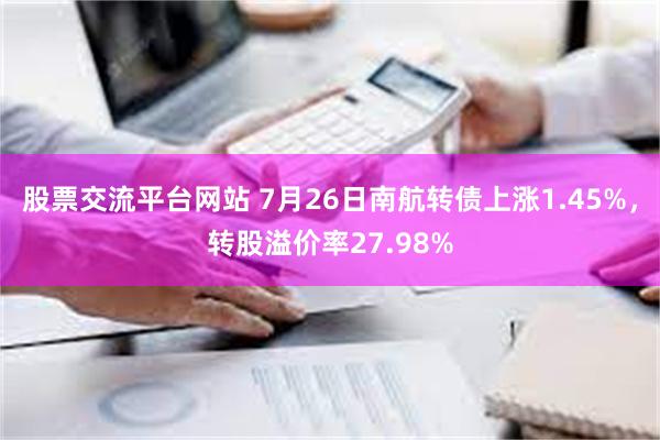 股票交流平台网站 7月26日南航转债上涨1.45%，转股溢价率27.98%