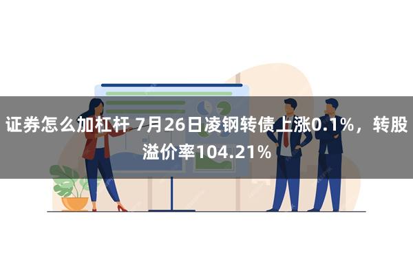 证券怎么加杠杆 7月26日凌钢转债上涨0.1%，转股溢价