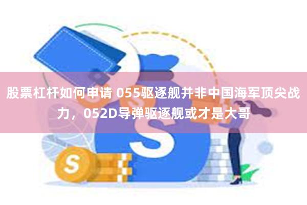 股票杠杆如何申请 055驱逐舰并非中国海军顶尖战力，052D导弹驱逐舰或才是大哥