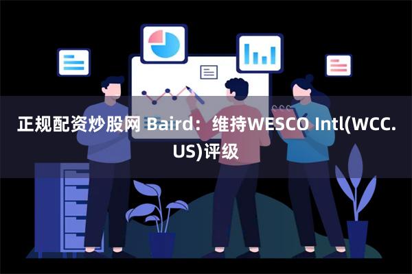 正规配资炒股网 Baird：维持WESCO Intl(WCC.US)评级