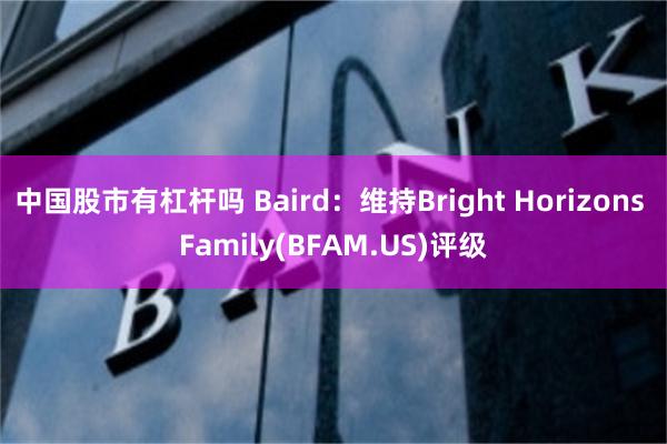 中国股市有杠杆吗 Baird：维持Bright Horizons Family(BFAM.US)评级