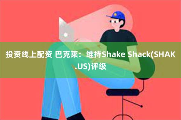 投资线上配资 巴克莱：维持Shake Shack(SHA