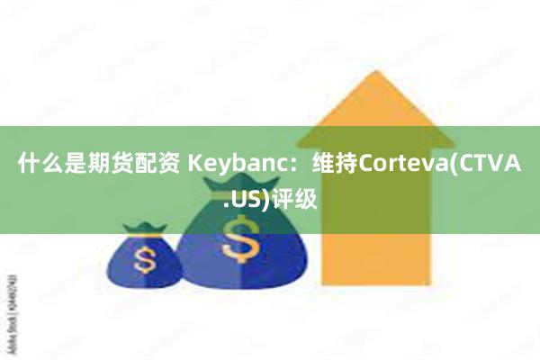 什么是期货配资 Keybanc：维持Corteva(CT