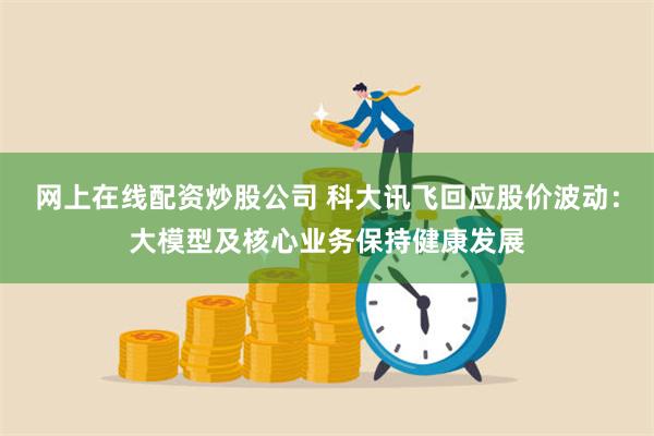 网上在线配资炒股公司 科大讯飞回应股价波动：大模型及核心业务保持健康发展