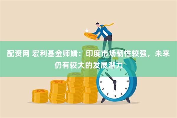 配资网 宏利基金师婧：印度市场韧性较强，未来仍有较大的发