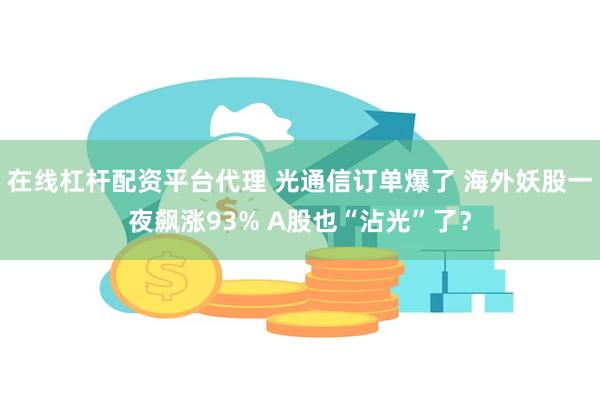 在线杠杆配资平台代理 光通信订单爆了 海外妖股一夜飙涨93% A股也“沾光”了？