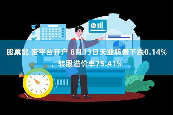 股票配 资平台开户 8月13日天业转债下跌0.14%，转股溢价率75.41%