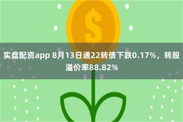 实盘配资app 8月13日通22转债下跌0.17%，转股