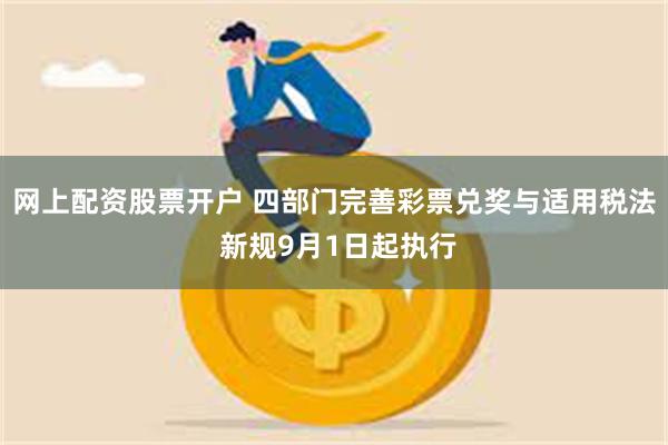 网上配资股票开户 四部门完善彩票兑奖与适用税法 新规9月