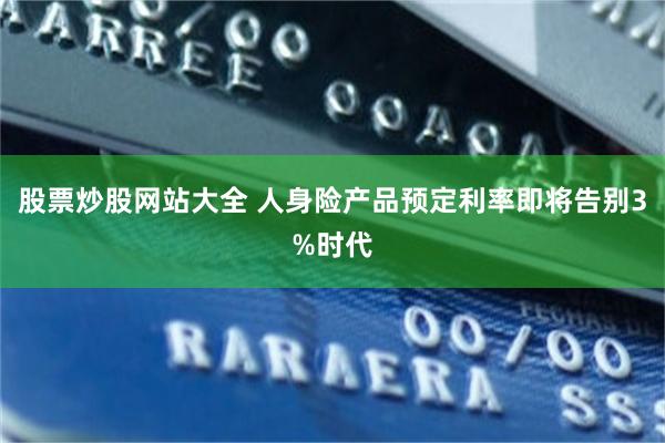 股票炒股网站大全 人身险产品预定利率即将告别3%时代