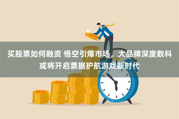 买股票如何融资 悟空引爆市场，大品牌深度数科或将开启票据护航游戏新时代