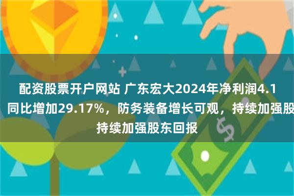 配资股票开户网站 广东宏大2024年净利润4.13亿元，同比增加29.17%，防务装备增长可观，持续加强股东回报