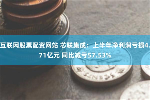 互联网股票配资网站 芯联集成：上半年净利润亏损4.71亿元 同比减亏57.53%