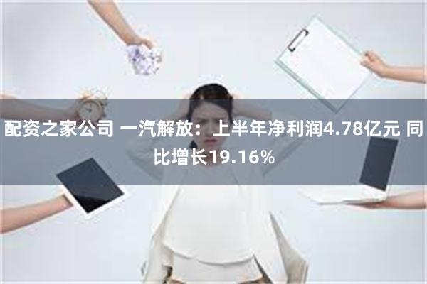 配资之家公司 一汽解放：上半年净利润4.78亿元 同比增长19.16%