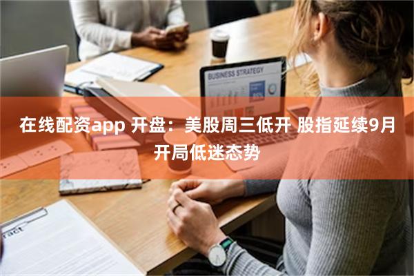 在线配资app 开盘：美股周三低开 股指延续9月开局低迷态势