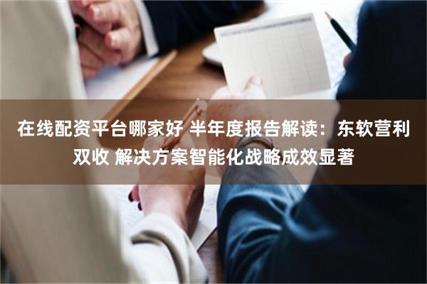 在线配资平台哪家好 半年度报告解读：东软营利双收 解决方