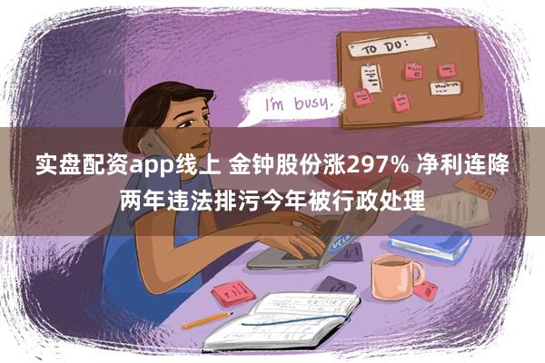 实盘配资app线上 金钟股份涨297% 净利连降两年违法排污今年被行政处理