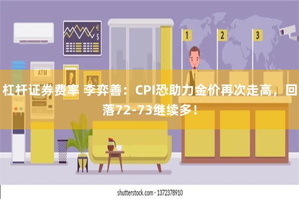 杠杆证券费率 李弈善：CPI恐助力金价再次走高，回落72-73继续多！