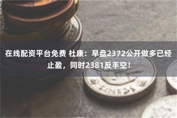 在线配资平台免费 杜康：早盘2372公开做多已经止盈，同时2381反手空！