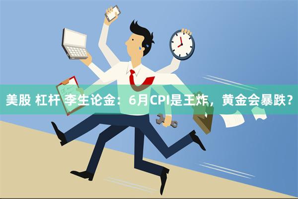 美股 杠杆 李生论金：6月CPI是王炸，黄金会暴跌？