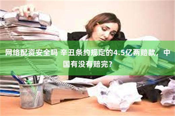 网络配资安全吗 辛丑条约规定的4.5亿两赔款，中国有没有赔完？