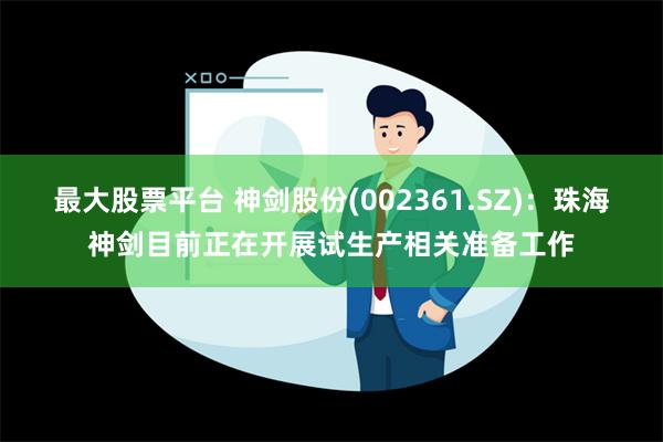 最大股票平台 神剑股份(002361.SZ)：珠海神剑目