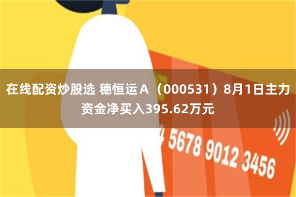 在线配资炒股选 穗恒运Ａ（000531）8月1日主力资金净买入395.62万元