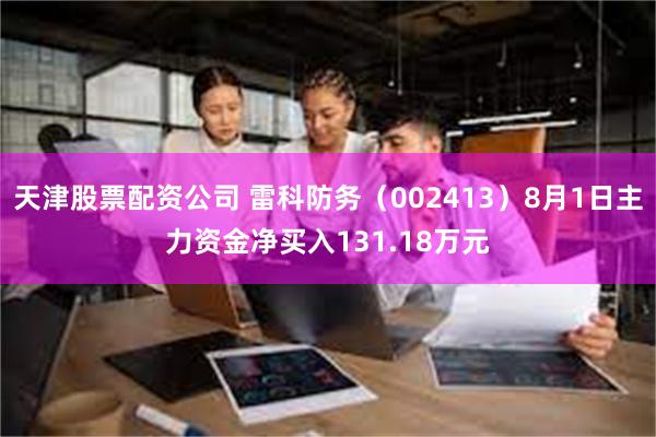 天津股票配资公司 雷科防务（002413）8月1日主力资金净买入131.18万元