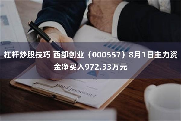 杠杆炒股技巧 西部创业（000557）8月1日主力资金净买入